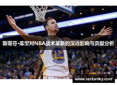 斯蒂芬·库里对NBA战术革新的深远影响与贡献分析