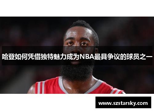 哈登如何凭借独特魅力成为NBA最具争议的球员之一