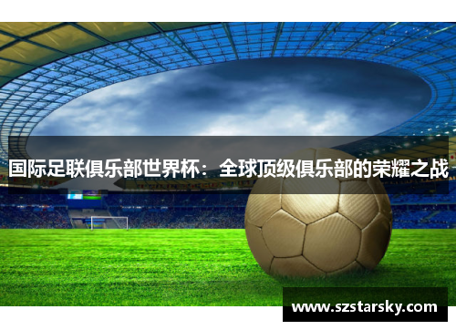 国际足联俱乐部世界杯:全球顶级俱乐部的荣耀之战
