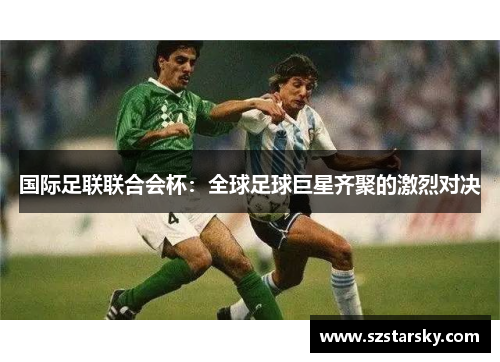 国际足联联合会杯:全球足球巨星齐聚的激烈对决 国际足联联合会杯:全球足球巨星齐聚的激烈对决