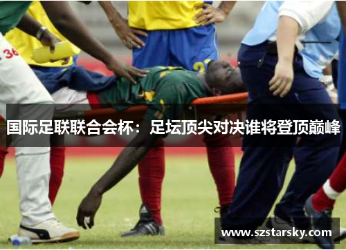 国际足联联合会杯:足坛顶尖对决谁将登顶巅峰