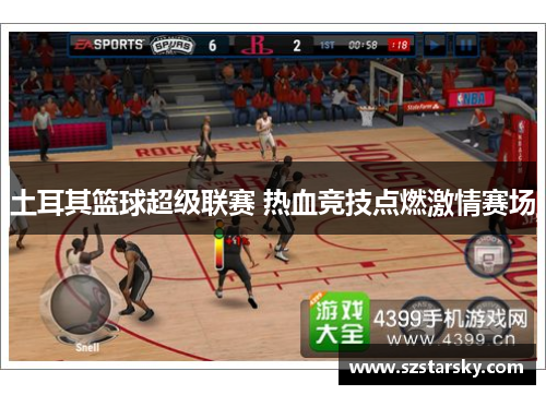 土耳其篮球超级联赛 热血竞技点燃激情赛场 土耳其篮球超级联赛 热血竞技点燃激情赛场