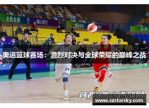 奥运篮球赛场:激烈对决与全球荣耀的巅峰之战 奥运篮球赛场:激烈对决与全球荣耀的巅峰之战