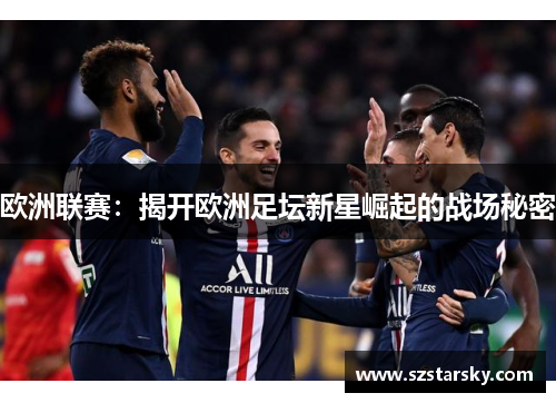 欧洲联赛:揭开欧洲足坛新星崛起的战场秘密