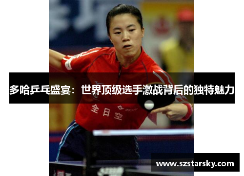 多哈乒乓盛宴:世界顶级选手激战背后的独特魅力 多哈乒乓盛宴:世界顶级选手激战背后的独特魅力