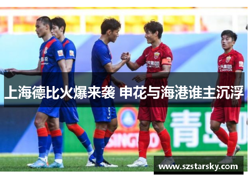 上海德比火爆来袭 申花与海港谁主沉浮 上海德比火爆来袭 申花与海港谁主沉浮