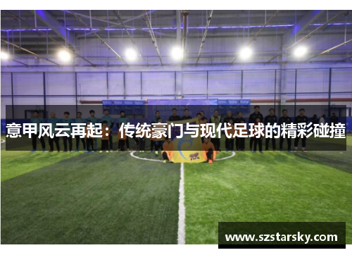 意甲风云再起:传统豪门与现代足球的精彩碰撞