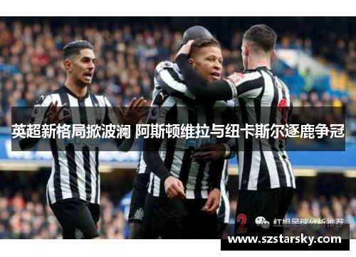 英超新格局掀波澜 阿斯顿维拉与纽卡斯尔逐鹿争冠 英超新格局掀波澜 阿斯顿维拉与纽卡斯尔逐鹿争冠