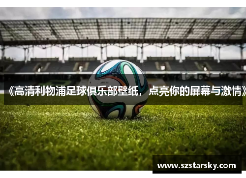 《高清利物浦足球俱乐部壁纸,点亮你的屏幕与激情》 《高清利物浦足球俱乐部壁纸,点亮你的屏幕与激情》