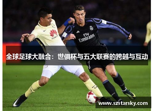 全球足球大融合:世俱杯与五大联赛的跨越与互动 全球足球大融合:世俱杯与五大联赛的跨越与互动
