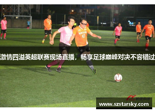 激情四溢英超联赛现场直播,畅享足球巅峰对决不容错过