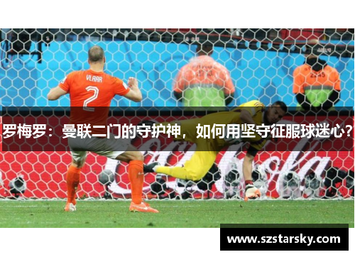 罗梅罗:曼联二门的守护神,如何用坚守征服球迷心?